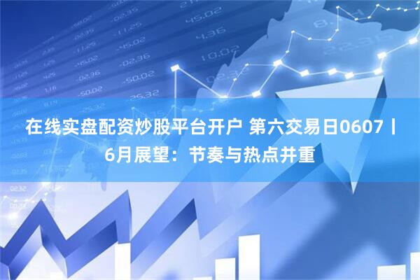在线实盘配资炒股平台开户 第六交易日0607丨6月展望：节奏与热点并重