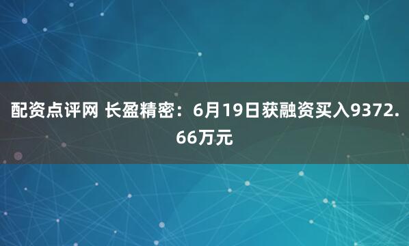 配资点评网 长盈精密：6月19日获融资买入9372.66万元