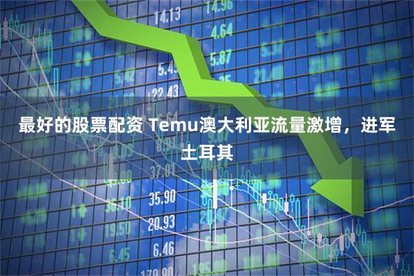 最好的股票配资 Temu澳大利亚流量激增，进军土耳其