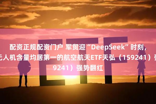 配资正规配资门户 军贸迎“DeepSeek”时刻，军工和无人机含量均居第一的航空航天ETF天弘（159241）强势翻红