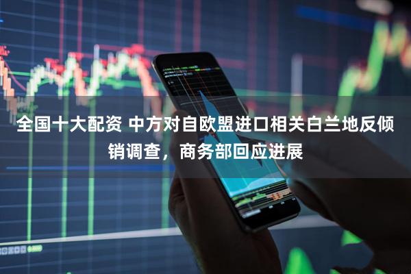 全国十大配资 中方对自欧盟进口相关白兰地反倾销调查，商务部回应进展