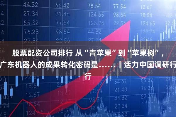 股票配资公司排行 从“青苹果”到“苹果树”，广东机器人的成果转化密码是……｜活力中国调研行