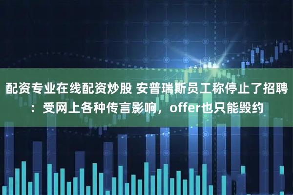 配资专业在线配资炒股 安普瑞斯员工称停止了招聘：受网上各种传言影响，offer也只能毁约