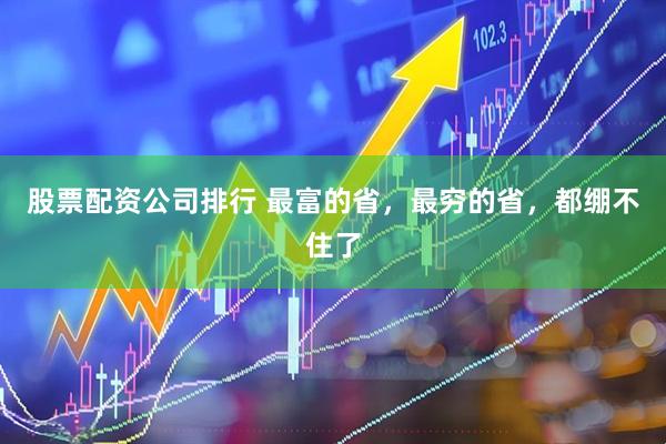 股票配资公司排行 最富的省，最穷的省，都绷不住了