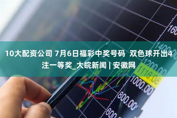 10大配资公司 7月6日福彩中奖号码  双色球开出4注一等奖_大皖新闻 | 安徽网