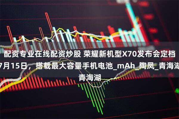 配资专业在线配资炒股 荣耀新机型X70发布会定档7月15日，搭载最大容量手机电池_mAh_陶凤_青海湖