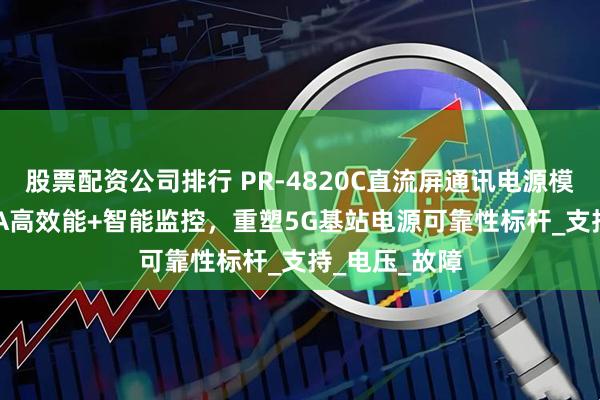 股票配资公司排行 PR-4820C直流屏通讯电源模块：48V20A高效能+智能监控，重塑5G基站电源可靠性标杆_支持_电压_故障