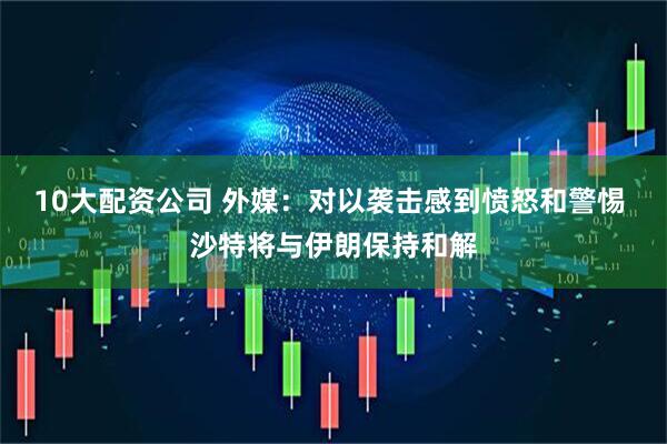 10大配资公司 外媒：对以袭击感到愤怒和警惕 沙特将与伊朗保持和解