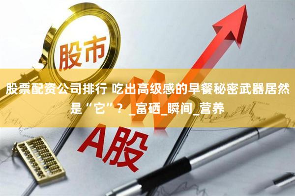 股票配资公司排行 吃出高级感的早餐秘密武器居然是“它”？_富硒_瞬间_营养