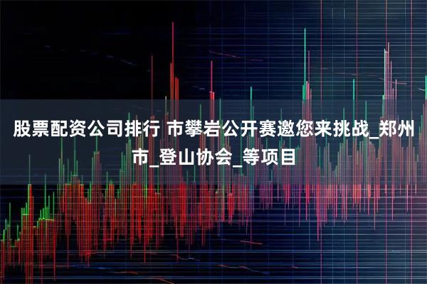 股票配资公司排行 市攀岩公开赛邀您来挑战_郑州市_登山协会_等项目