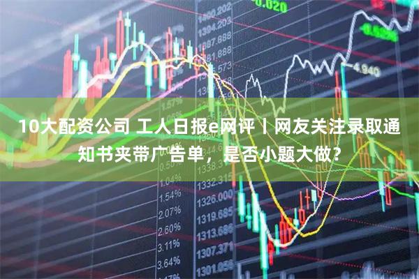 10大配资公司 工人日报e网评丨网友关注录取通知书夹带广告单，是否小题大做？