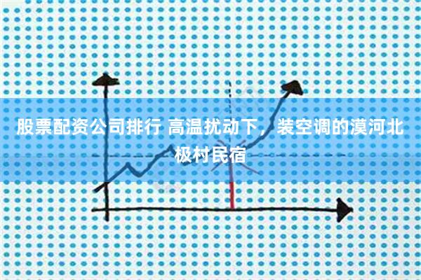 股票配资公司排行 高温扰动下，装空调的漠河北极村民宿