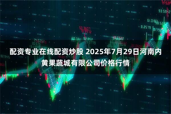 配资专业在线配资炒股 2025年7月29日河南内黄果蔬城有限公司价格行情