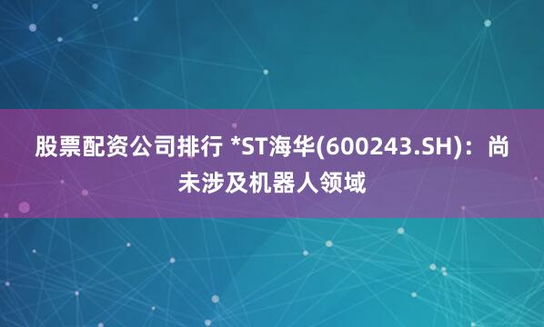股票配资公司排行 *ST海华(600243.SH)：尚未涉及机器人领域