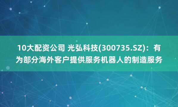 10大配资公司 光弘科技(300735.SZ)：有为部分海外客户提供服务机器人的制造服务