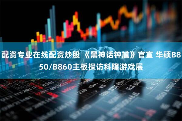 配资专业在线配资炒股 《黑神话钟馗》官宣 华硕B850/B860主板探访科隆游戏展