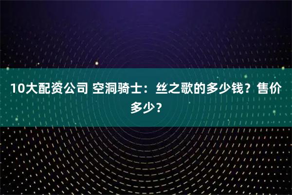 10大配资公司 空洞骑士：丝之歌的多少钱？售价多少？