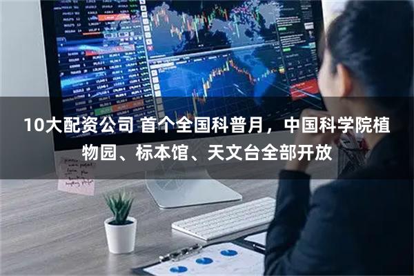 10大配资公司 首个全国科普月，中国科学院植物园、标本馆、天文台全部开放