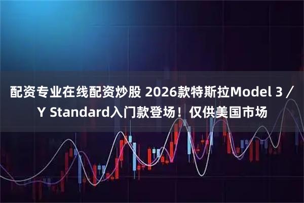 配资专业在线配资炒股 2026款特斯拉Model 3／Y Standard入门款登场！仅供美国市场