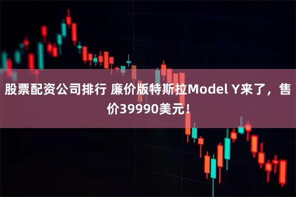 股票配资公司排行 廉价版特斯拉Model Y来了，售价39990美元！