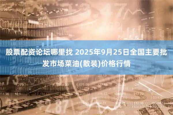 股票配资论坛哪里找 2025年9月25日全国主要批发市场菜油(散装)价格行情