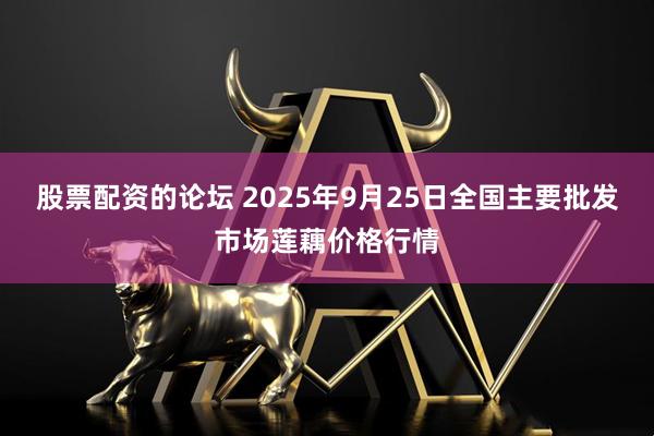 股票配资的论坛 2025年9月25日全国主要批发市场莲藕价格行情