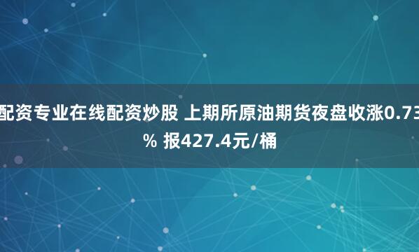 配资专业在线配资炒股 上期所原油期货夜盘收涨0.73% 报427.4元/桶