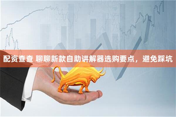 配资查查 聊聊新款自助讲解器选购要点，避免踩坑