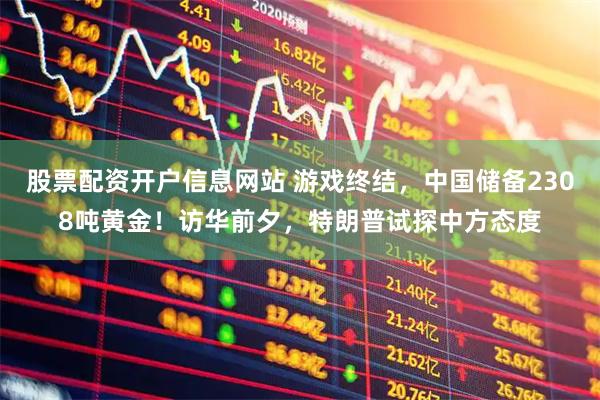 股票配资开户信息网站 游戏终结，中国储备2308吨黄金！访华前夕，特朗普试探中方态度