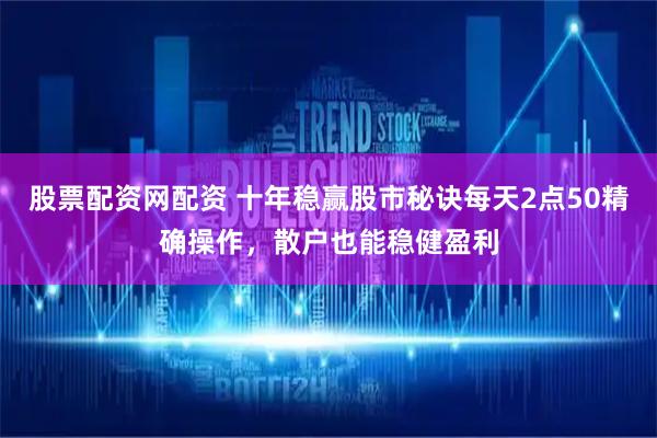 股票配资网配资 十年稳赢股市秘诀每天2点50精确操作，散户也能稳健盈利