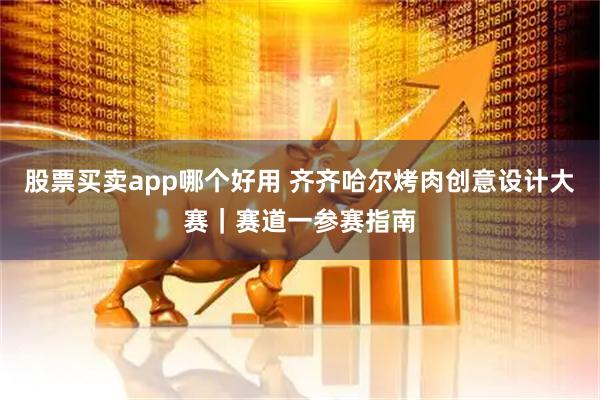 股票买卖app哪个好用 齐齐哈尔烤肉创意设计大赛｜赛道一参赛指南