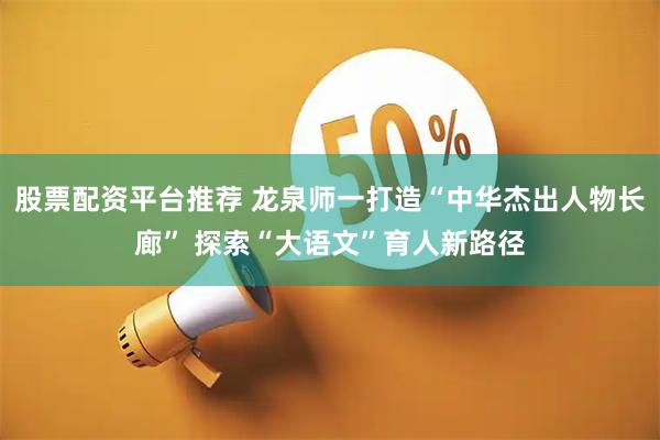 股票配资平台推荐 龙泉师一打造“中华杰出人物长廊” 探索“大语文”育人新路径