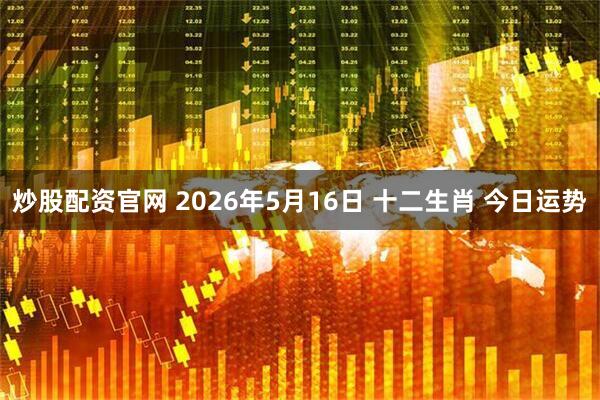 炒股配资官网 2026年5月16日 十二生肖 今日运势