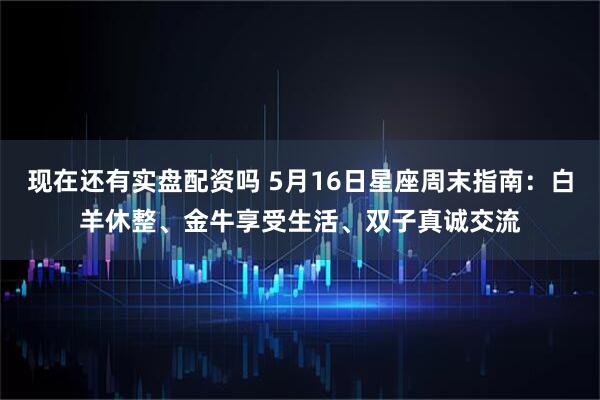 现在还有实盘配资吗 5月16日星座周末指南：白羊休整、金牛享受生活、双子真诚交流