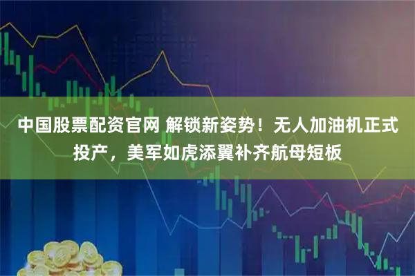 中国股票配资官网 解锁新姿势！无人加油机正式投产，美军如虎添翼补齐航母短板