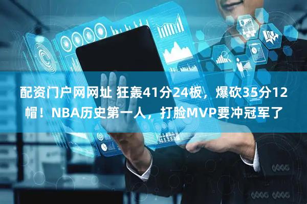 配资门户网网址 狂轰41分24板，爆砍35分12帽！NBA历史第一人，打脸MVP要冲冠军了