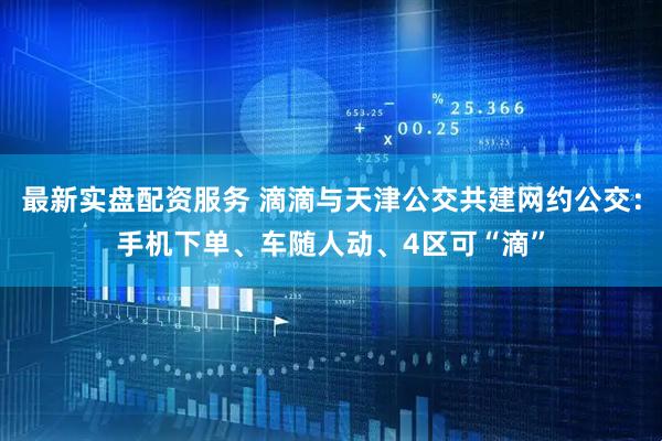 最新实盘配资服务 滴滴与天津公交共建网约公交：手机下单、车随人动、4区可“滴”