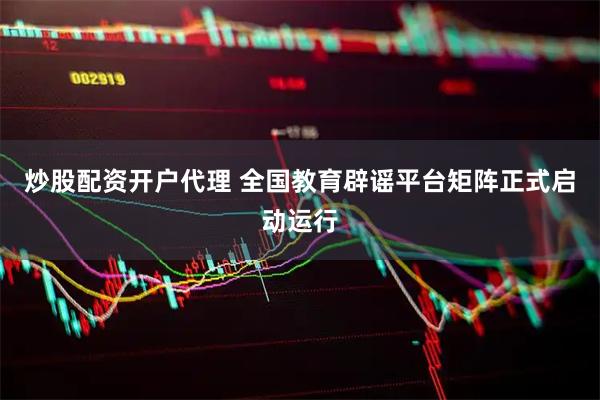 炒股配资开户代理 全国教育辟谣平台矩阵正式启动运行