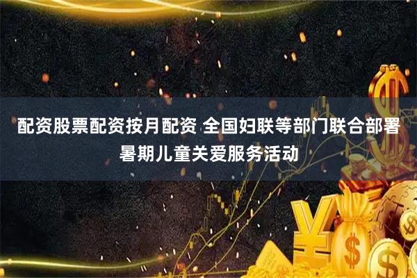 配资股票配资按月配资 全国妇联等部门联合部署暑期儿童关爱服务活动