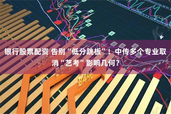 银行股票配资 告别“低分跳板”！中传多个专业取消“艺考”影响几何？