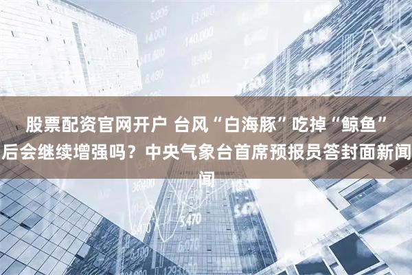 股票配资官网开户 台风“白海豚”吃掉“鲸鱼”后会继续增强吗？中央气象台首席预报员答封面新闻