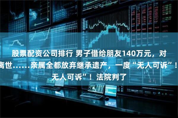 股票配资公司排行 男子借给朋友140万元，对方却意外离世……亲属全都放弃继承遗产，一度“无人可诉”！法院判了
