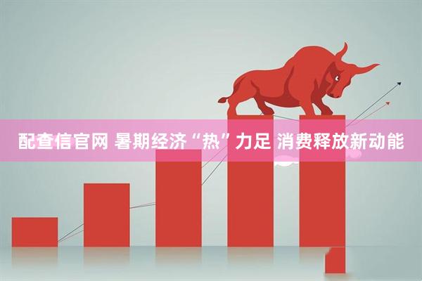 配查信官网 暑期经济“热”力足 消费释放新动能